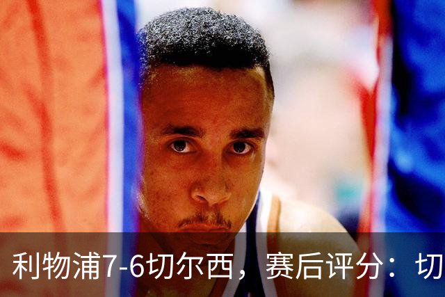 利物浦7-6切尔西，赛后评分：切尔西2人并列第一