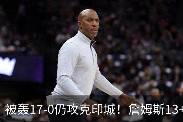 被轰17-0仍攻克印城！詹姆斯13+5+10大帝两双，76人掀翻步行者