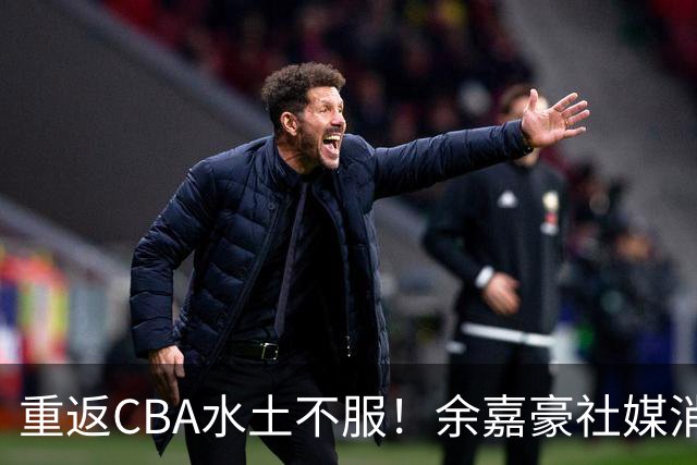 重返CBA水土不服！余嘉豪社媒消极回应网友：我已经“死”了